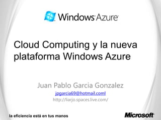 Cloud Computing y la nueva plataforma Windows Azure Juan Pablo Garcia Gonzalez jpgarcia69@hotmail.coml http://liarjo.spaces.live.com/ 