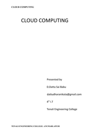 CLOUD COMPUTING




        CLOUD COMPUTING




                             Presented by

                             D.Datta Sai Babu

                             dattudharanikota@gmail.com

                             4th I.T

                             Tenali Engineering College




TENALI ENGINEERING COLLEGE: ANUMARLAPUDI
 