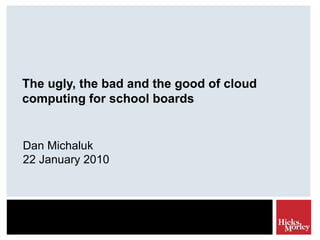 The ugly, the bad and the good of cloud computing for school boards Dan Michaluk 22 January 2010 