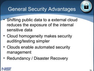 General Security Advantages
• Shifting public data to a external cloud
  reduces the exposure of the internal
  sensitive data
• Cloud homogeneity makes security
  auditing/testing simpler
• Clouds enable automated security
  management
• Redundancy / Disaster Recovery

                                             19
 