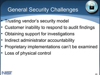 General Security Challenges
•   Trusting vendor’s security model
•   Customer inability to respond to audit findings
•   Obtaining support for investigations
•   Indirect administrator accountability
•   Proprietary implementations can’t be examined
•   Loss of physical control



                                                 20
 