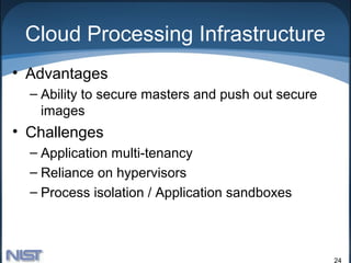 Cloud Processing Infrastructure
• Advantages
  – Ability to secure masters and push out secure
    images
• Challenges
  – Application multi-tenancy
  – Reliance on hypervisors
  – Process isolation / Application sandboxes



                                                    24
 