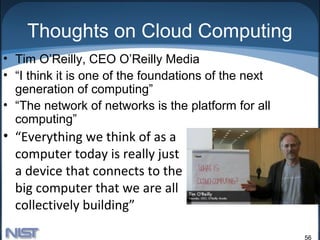 Thoughts on Cloud Computing
• Tim O’Reilly, CEO O’Reilly Media
• “I think it is one of the foundations of the next
  generation of computing”
• “The network of networks is the platform for all
  computing”
• “Everything we think of as a
  computer today is really just
  a device that connects to the
  big computer that we are all
  collectively building”

                                                      56
 