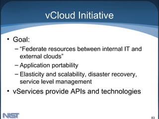 vCloud Initiative

• Goal:
  – “Federate resources between internal IT and
    external clouds”
  – Application portability
  – Elasticity and scalability, disaster recovery,
    service level management
• vServices provide APIs and technologies


                                                     83
 