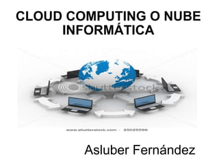 CLOUD COMPUTING O NUBE INFORMÁTICA     Asluber Fernández 