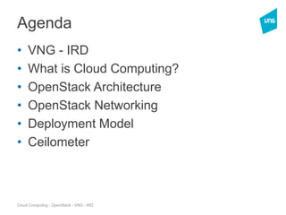Cloud Computing - OpenStack - VNG - IRD
Agenda
• VNG - IRD
• What is Cloud Computing?
• OpenStack Architecture
• OpenStack Networking
• Deployment Model
• Ceilometer
 