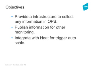 Objectives
• Provide a infrastructure to collect
any information in OPS.
• Publish information for other
monitoring.
• Integrate with Heat for trigger auto
scale.
Celiometer - OpenStack - VNG - IRD
 
