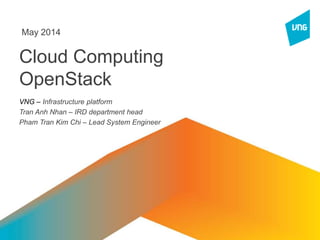 Cloud Computing
OpenStack
VNG – Infrastructure platform
Tran Anh Nhan – IRD department head
Pham Tran Kim Chi – Lead System Engineer
May 2014
 