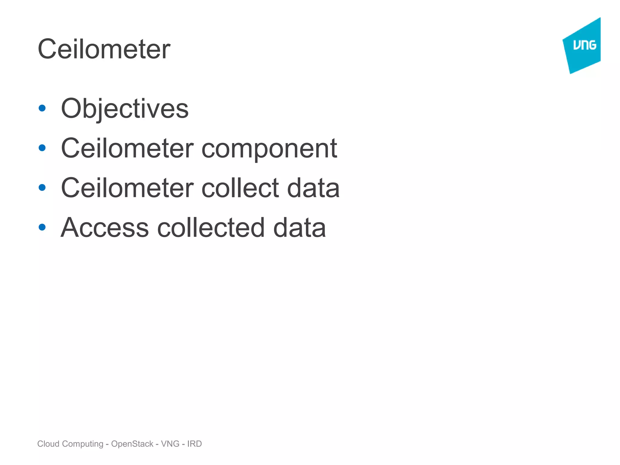 Cloud Computing - OpenStack - VNG - IRD
Ceilometer
• Objectives
• Ceilometer component
• Ceilometer collect data
• Access collected data
 
