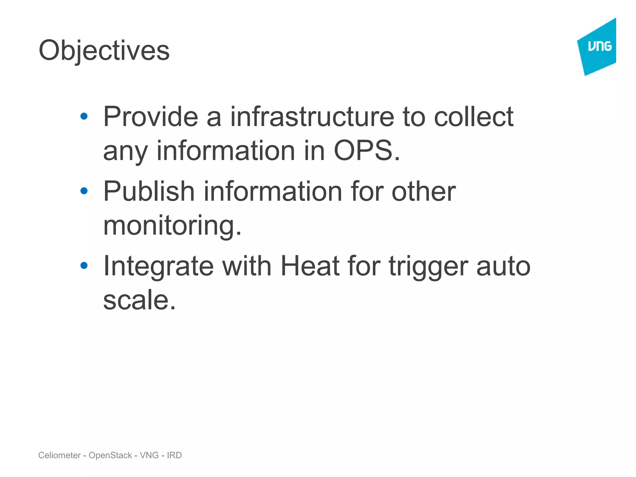 Objectives
• Provide a infrastructure to collect
any information in OPS.
• Publish information for other
monitoring.
• Integrate with Heat for trigger auto
scale.
Celiometer - OpenStack - VNG - IRD
 