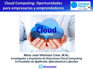 Mario José Villamizar Cano, M.Sc.
Investigador y Arquitecto de Soluciones Cloud Computing
Co-fundador de @giftcode, @tiendacloud y @cotiza
Cloud Computing: Oportunidades
para empresarios y emprendedores
@mariocloud
 