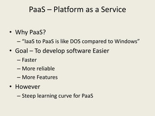PaaS – Platform as a Service

• Why PaaS?
  – “IaaS to PaaS is like DOS compared to Windows”
• Goal – To develop software ...
