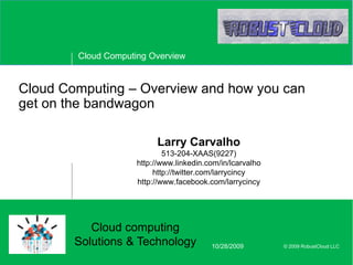 Cloud Computing – Overview and how you can get on the bandwagon Larry Carvalho513-204-XAAS(9227)http://www.linkedin.com/in/lcarvalhohttp://twitter.com/larrycincyhttp://www.facebook.com/larrycincy 10/28/2009 Cloud computing Solutions & Technology 