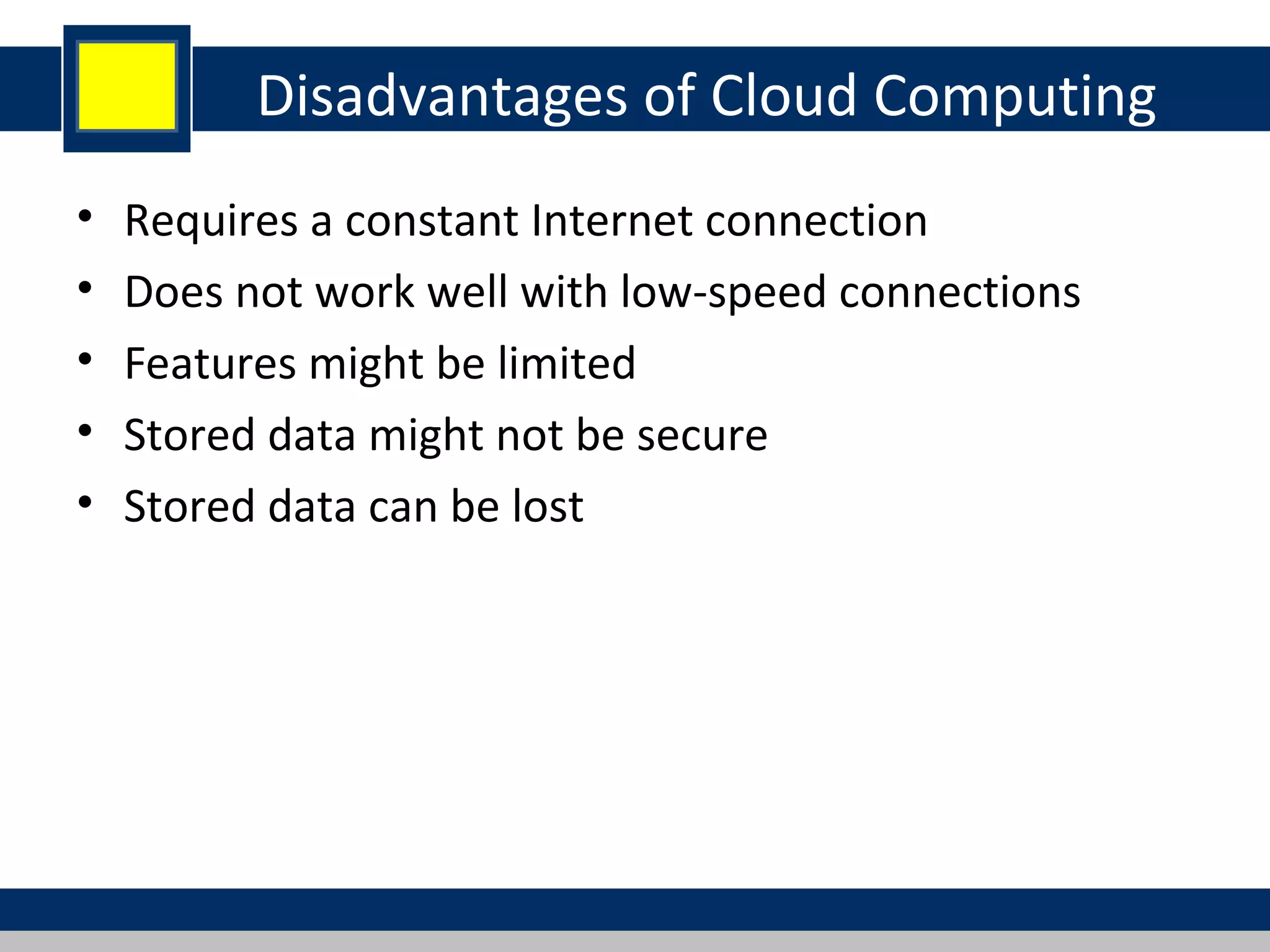 Disadvantages of Cloud Computing
• Requires a constant Internet connection
• Does not work well with low-speed connections
• Features might be limited
• Stored data might not be secure
• Stored data can be lost
 