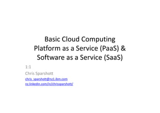 Basic Cloud Computing
Platform as a Service (PaaS) &
Software as a Service (SaaS)
1:1
Chris Sparshott
chris_sparshott@nz1.ibm.com
nz.linkedin.com/in/chrissparshott/
 