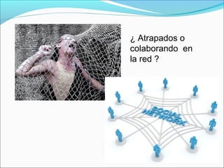¿ Atrapados o
colaborando en
la red ?
 