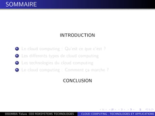 SOMMAIRE
INTRODUCTION
1 Le cloud computing : Qu’est ce que c’est ?
2 Les diﬀerents types de cloud computing
3 Les technologies du cloud computing
4 Le cloud computing : Comment ¸ca marche ?
CONCLUSION
DOUMBIA Tidiane CEO ROXSYSTEMS TECHNOLOGIES CLOUD COMPUTING : TECHNOLOGIES ET APPLICATIONS
 