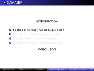 SOMMAIRE
INTRODUCTION
1 Le cloud computing : Qu’est ce que c’est ?
2 Les diﬀerents types de cloud computing
3 Les technologies du cloud computing
4 Le cloud computing : Comment ¸ca marche ?
CONCLUSION
DOUMBIA Tidiane CEO ROXSYSTEMS TECHNOLOGIES CLOUD COMPUTING : TECHNOLOGIES ET APPLICATIONS
 