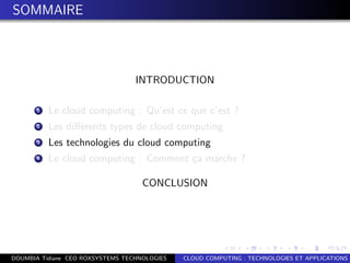 SOMMAIRE
INTRODUCTION
1 Le cloud computing : Qu’est ce que c’est ?
2 Les diﬀerents types de cloud computing
3 Les technologies du cloud computing
4 Le cloud computing : Comment ¸ca marche ?
CONCLUSION
DOUMBIA Tidiane CEO ROXSYSTEMS TECHNOLOGIES CLOUD COMPUTING : TECHNOLOGIES ET APPLICATIONS
 
