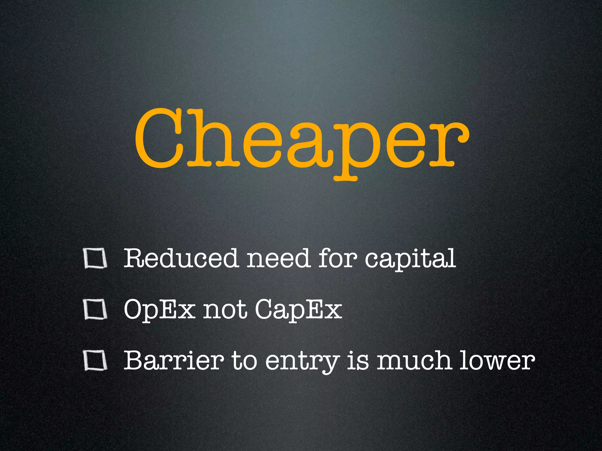 Cheaper
Reduced need for capital
OpEx not CapEx
Barrier to entry is much lower
 