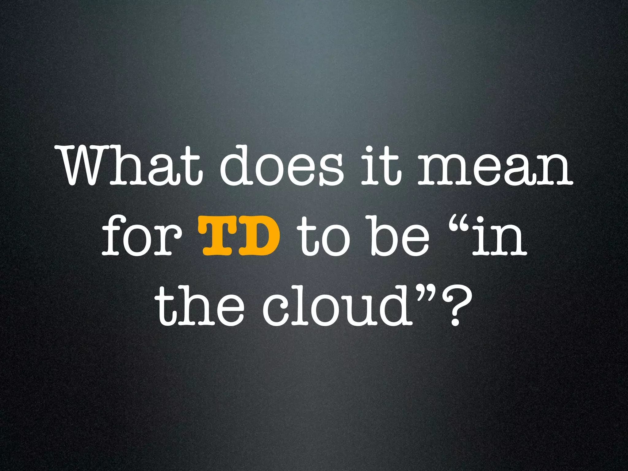 What does it mean
 for TD to be “in
   the cloud”?
 