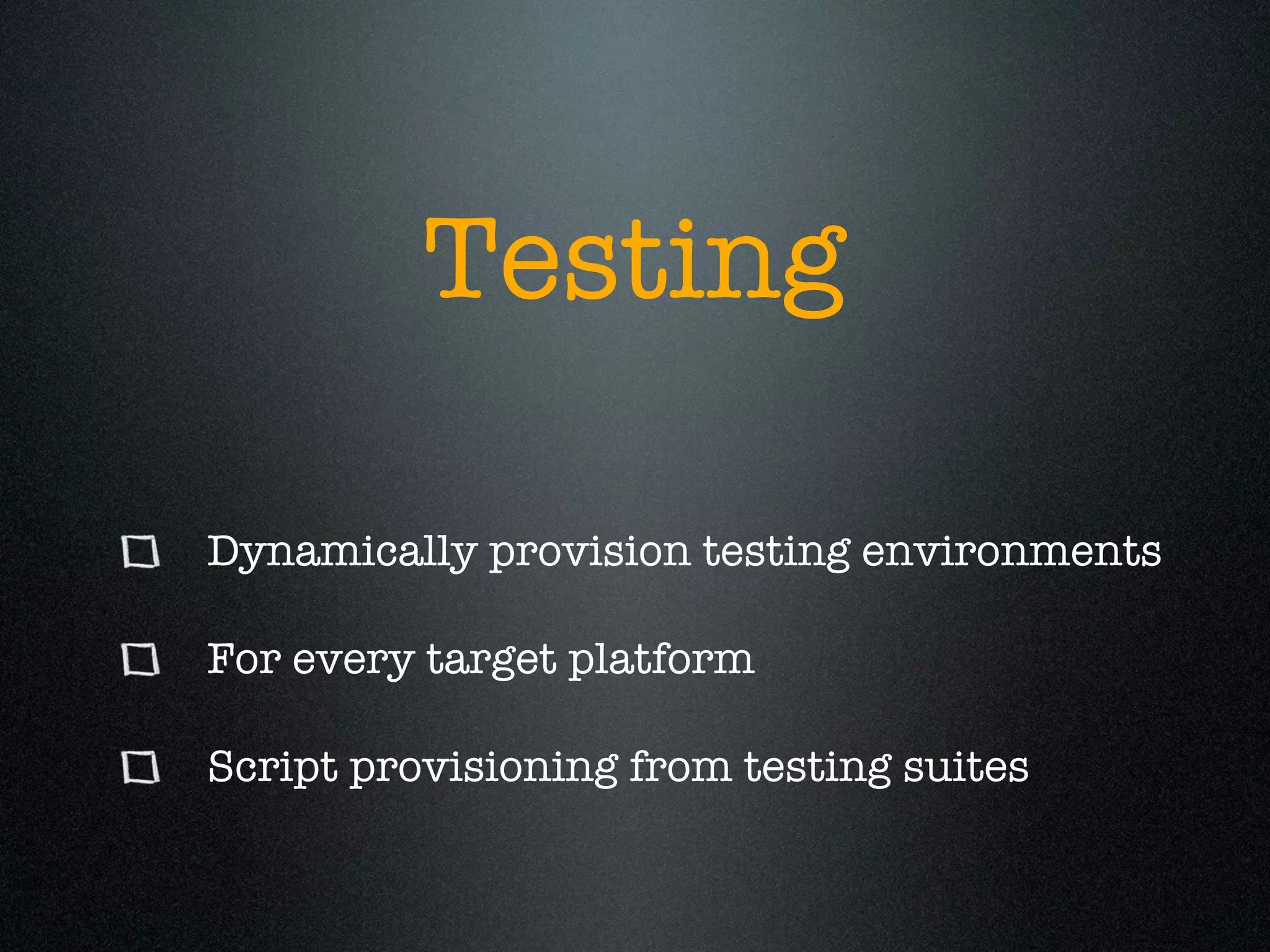 Testing

Dynamically provision testing environments

For every target platform

Script provisioning from testing suites
 