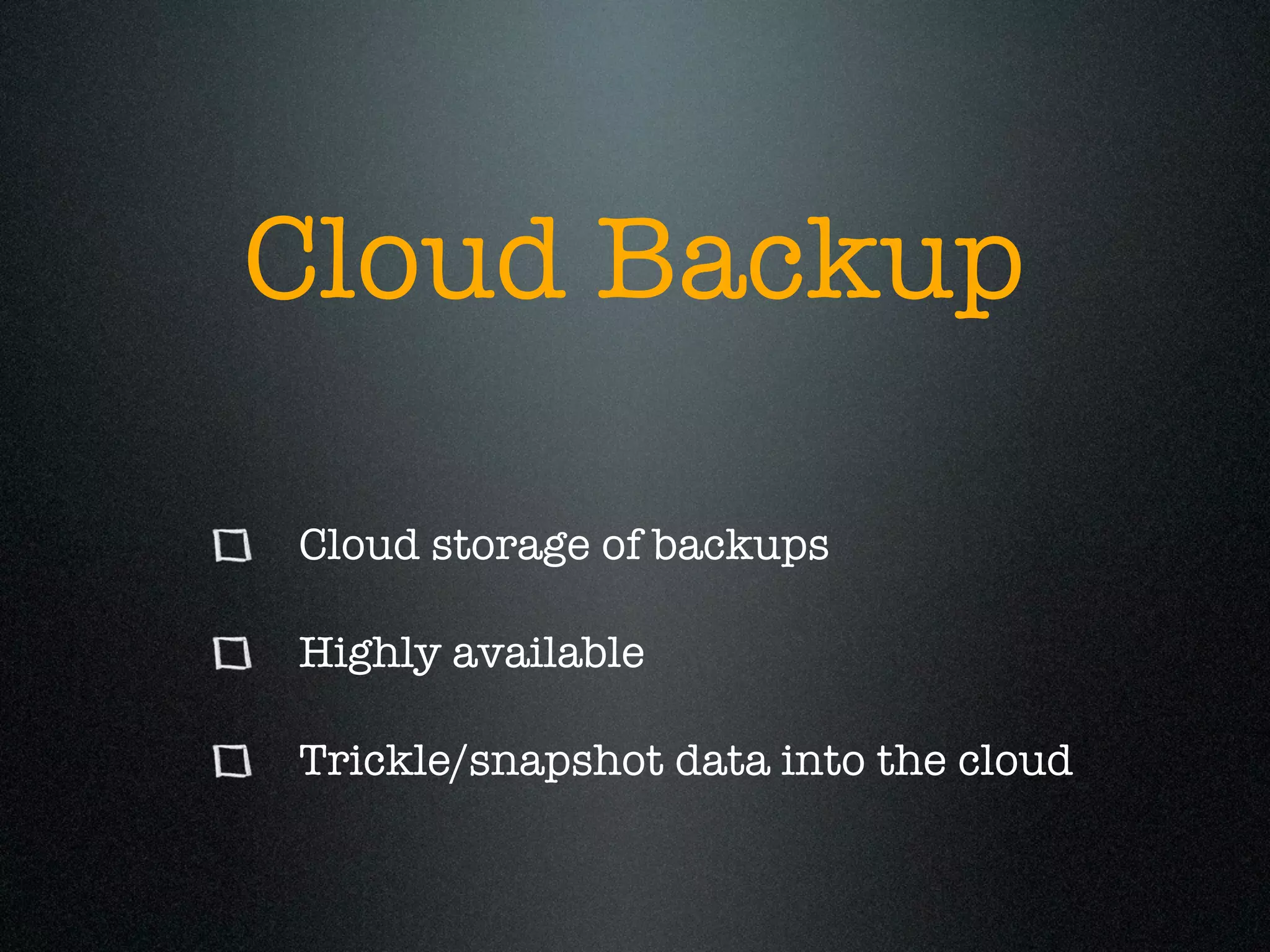 Cloud Backup

Cloud storage of backups

Highly available

Trickle/snapshot data into the cloud
 