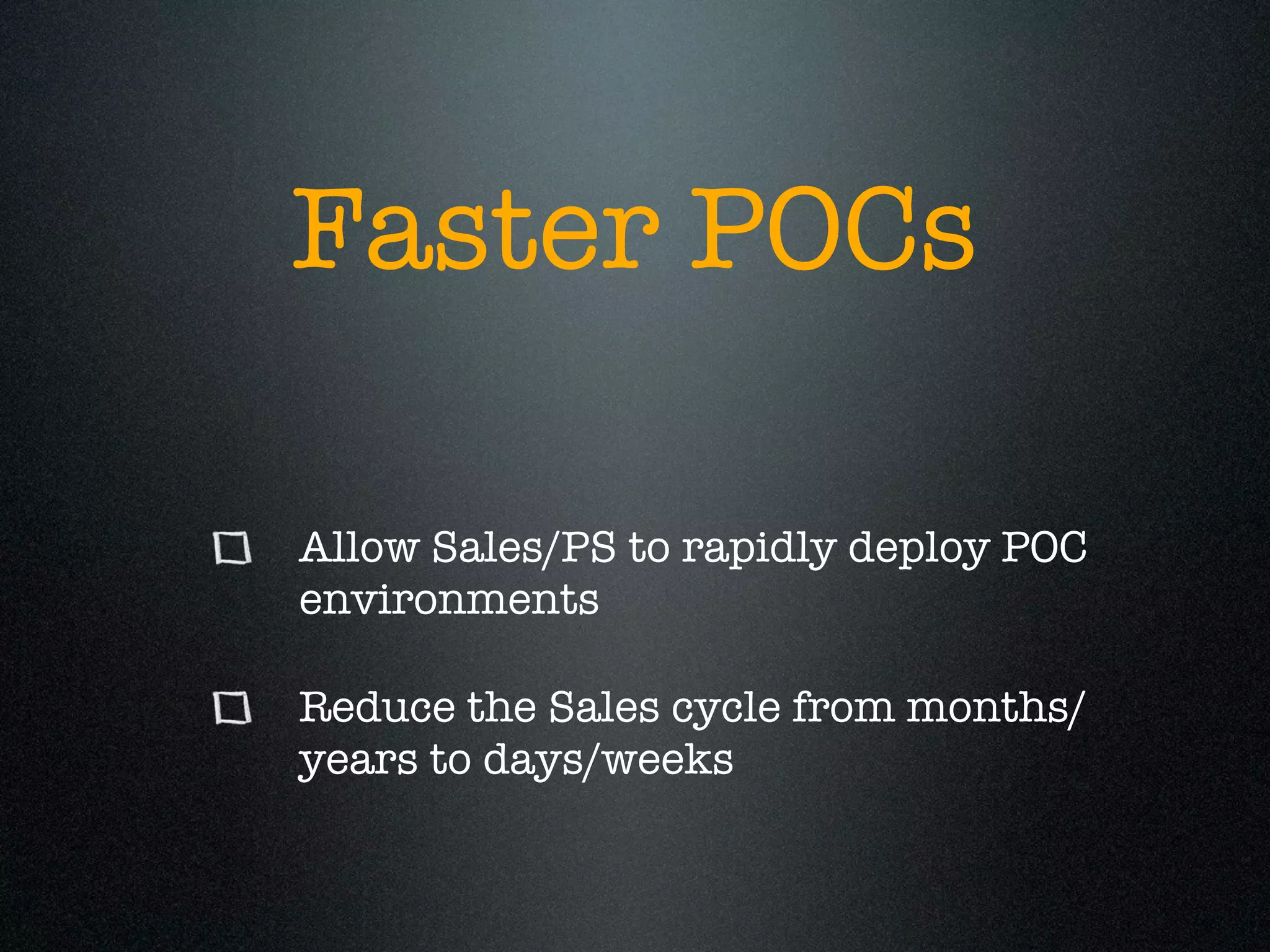 Faster POCs

Allow Sales/PS to rapidly deploy POC
environments

Reduce the Sales cycle from months/
years to days/weeks
 