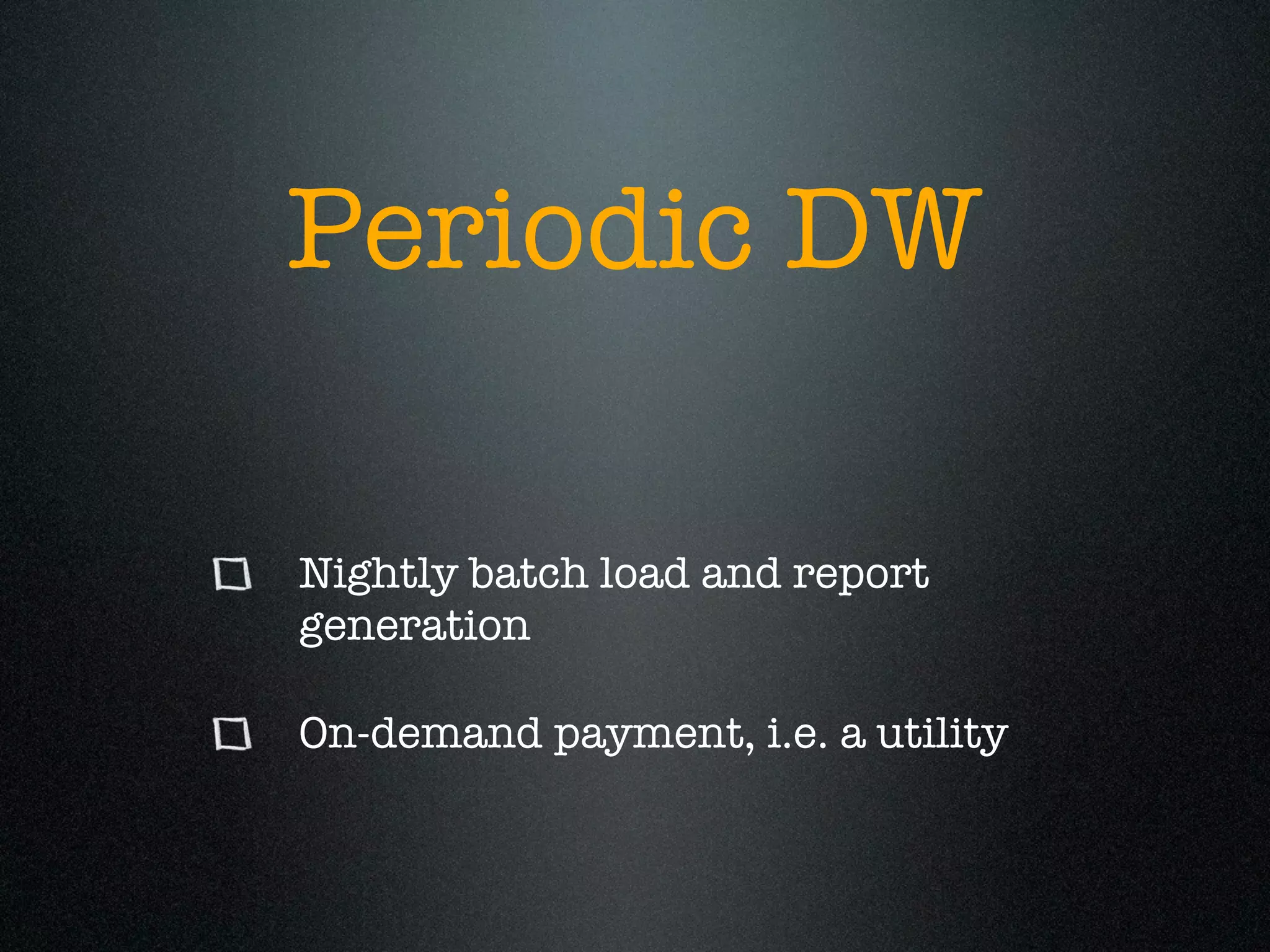 Periodic DW

Nightly batch load and report
generation

On-demand payment, i.e. a utility
 