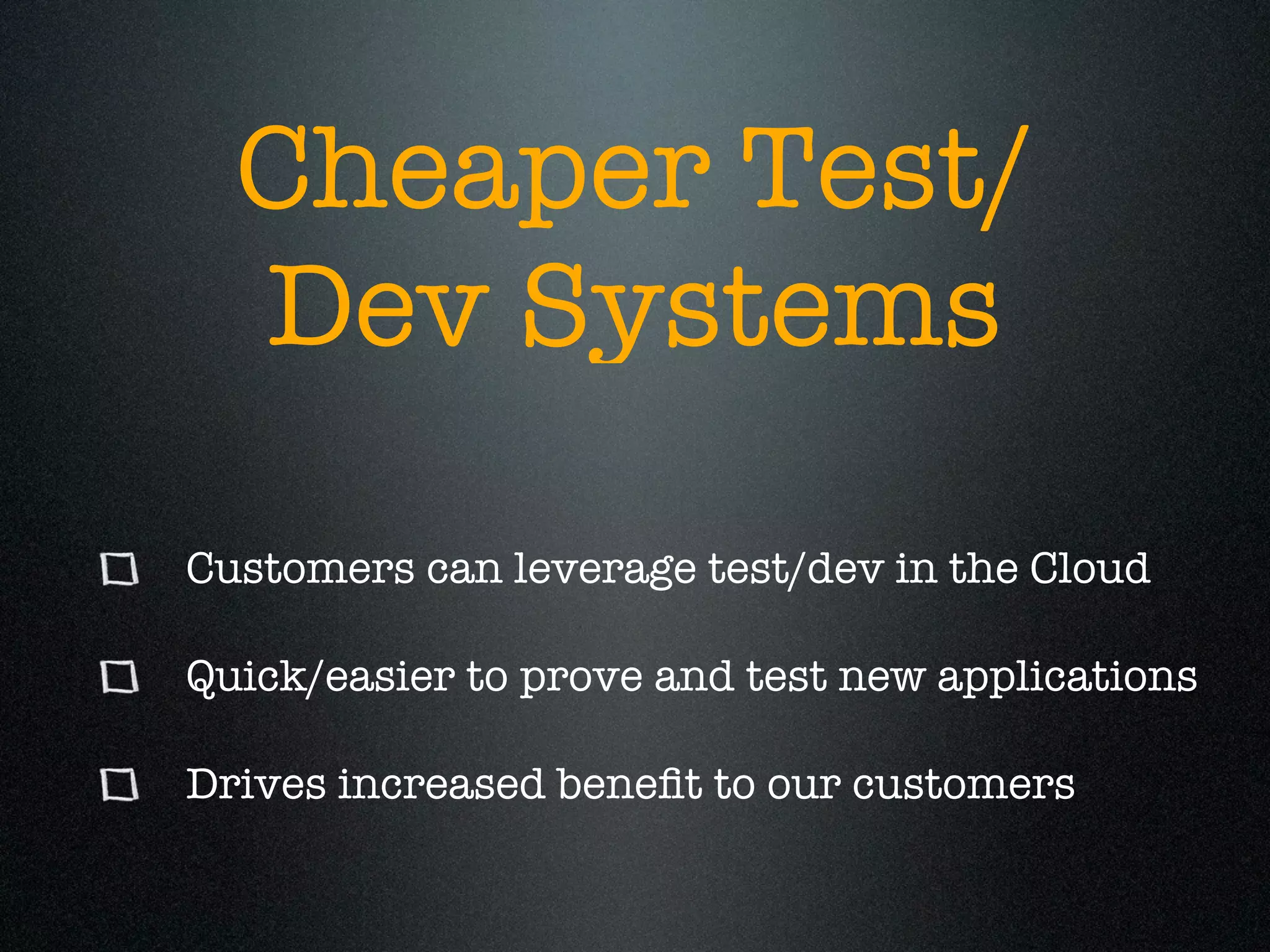 Cheaper Test/
  Dev Systems

Customers can leverage test/dev in the Cloud

Quick/easier to prove and test new applications

Drives increased beneﬁt to our customers
 