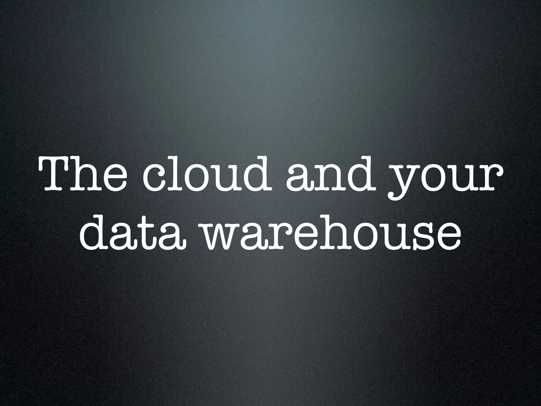 The cloud and your
 data warehouse
 