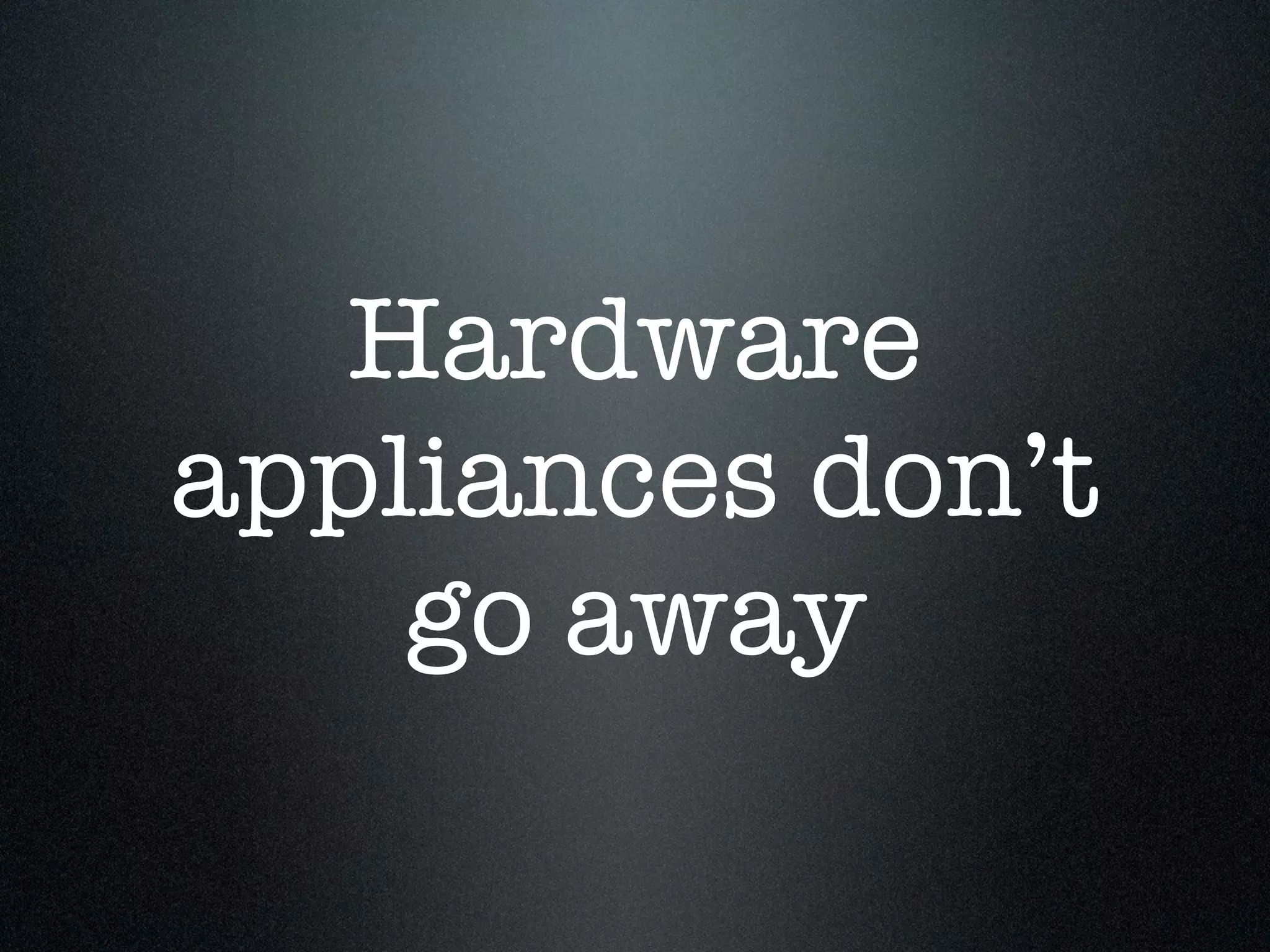 Hardware
appliances don’t
    go away
 