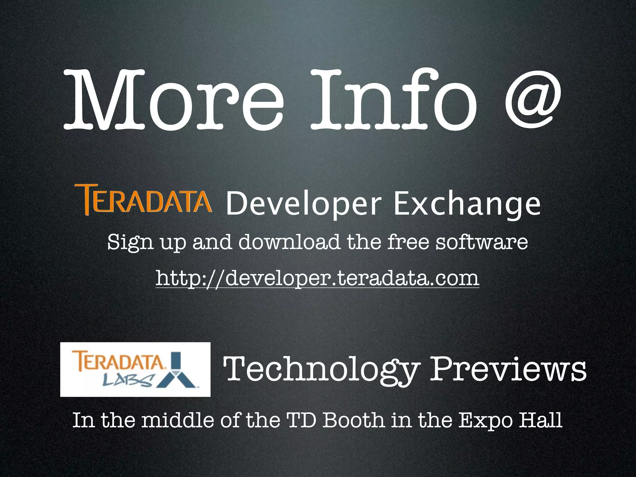 More Info @
              Developer Exchange
   Sign up and download the free software
       http://developer.teradata.com



              Technology Previews
In the middle of the TD Booth in the Expo Hall
 