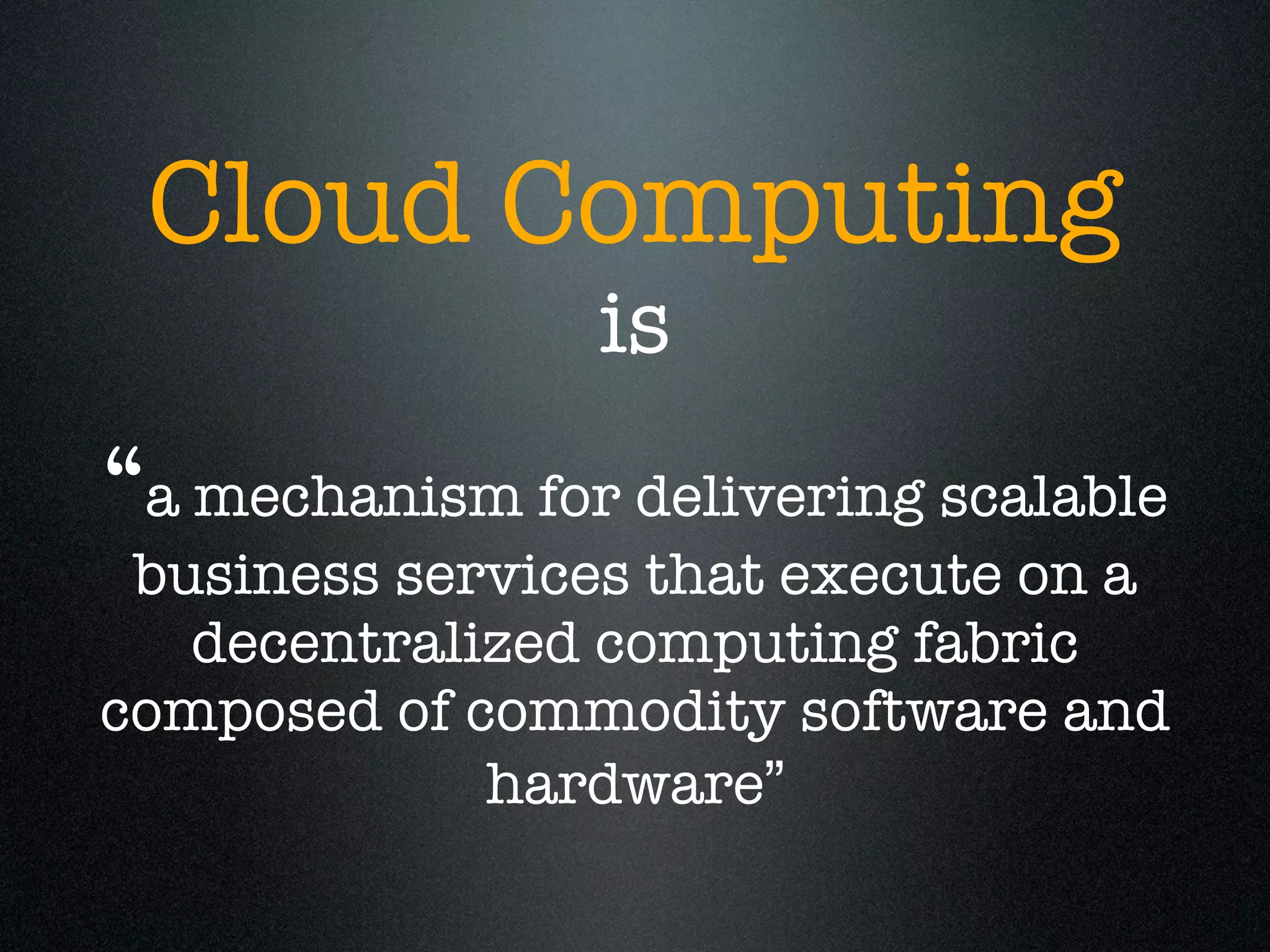 Cloud Computing
                is
“a mechanism for delivering scalable
 business services that execute on a
   decentralized computing fabric
composed of commodity software and
             hardware”
 