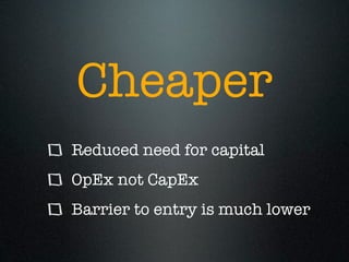Cheaper
Reduced need for capital
OpEx not CapEx
Barrier to entry is much lower
 