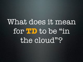 What does it mean
 for TD to be “in
   the cloud”?
 
