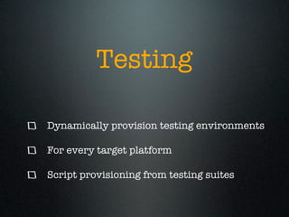Testing

Dynamically provision testing environments

For every target platform

Script provisioning from testing suites
 