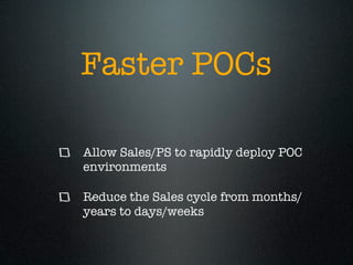 Faster POCs

Allow Sales/PS to rapidly deploy POC
environments

Reduce the Sales cycle from months/
years to days/weeks
 