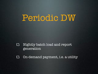 Periodic DW

Nightly batch load and report
generation

On-demand payment, i.e. a utility
 