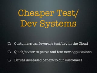Cheaper Test/
  Dev Systems

Customers can leverage test/dev in the Cloud

Quick/easier to prove and test new applications

Drives increased beneﬁt to our customers
 