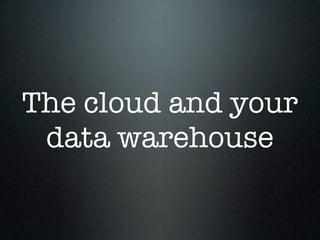 The cloud and your
 data warehouse
 