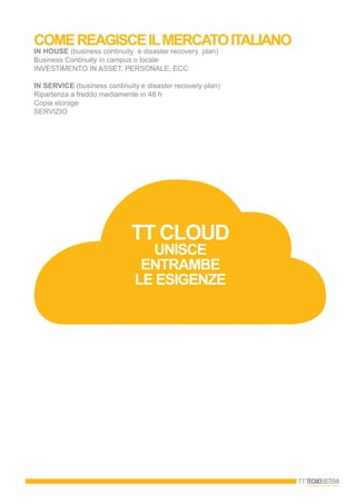 COMEREAGISCEILmercatoitaliano
In House (business continuity e disaster recovery plan)
Business Continuity in campus o locale
INVESTIMENTO IN ASSET, PERSONALE, ECC
In Service (business continuity e disaster recovery plan)
Ripartenza a freddo mediamente in 48 h
Copia storage
SERVIZIO
TT CLOUD
UNISCE
ENTRAMBE
LE ESIGENZE
 
