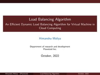 Load Balancing Algorithm
An Eﬀicient Dynamic Load Balancing Algorithm for Virtual Machine in
Cloud Computing
Himanshu Moliya
Department of research and development
Planetoid Inc.
October, 2022
Himanshu Moliya (Planetoid) Load Balancing Algorithm October, 2022
 