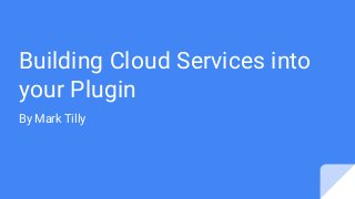 Building Cloud Services into
your Plugin
By Mark Tilly
 