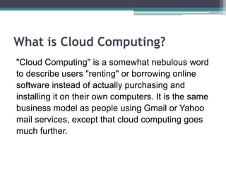 What is Cloud Computing?
"Cloud Computing" is a somewhat nebulous word
to describe users "renting" or borrowing online
sof...