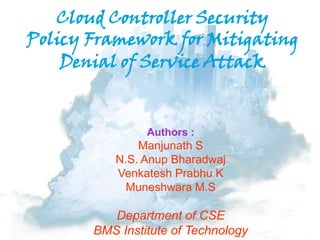 Cloud Controller Security
Policy Framework for Mitigating
Denial of Service Attack
Authors :
Manjunath S
N.S. Anup Bharadwaj
Venkatesh Prabhu K
Muneshwara M.S
Department of CSE
BMS Institute of Technology
 