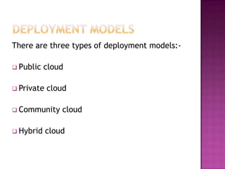 There are three types of deployment models:-

 Public   cloud

 Private   cloud

 Community     cloud

 Hybrid    cloud
 