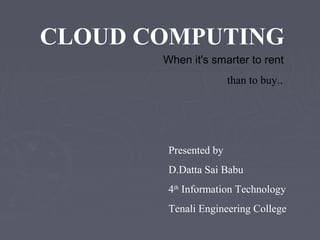CLOUD COMPUTING
When it's smarter to rent
than to buy..

Presented by
D.Datta Sai Babu
4th Information Technology
Tenali Engineering College

 