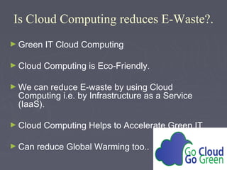Is Cloud Computing reduces E-Waste?.
► Green

IT Cloud Computing

► Cloud

Computing is Eco-Friendly.

► We

can reduce E-waste by using Cloud
Computing i.e. by Infrastructure as a Service
(IaaS).

► Cloud
► Can

Computing Helps to Accelerate Green IT

reduce Global Warming too..

 