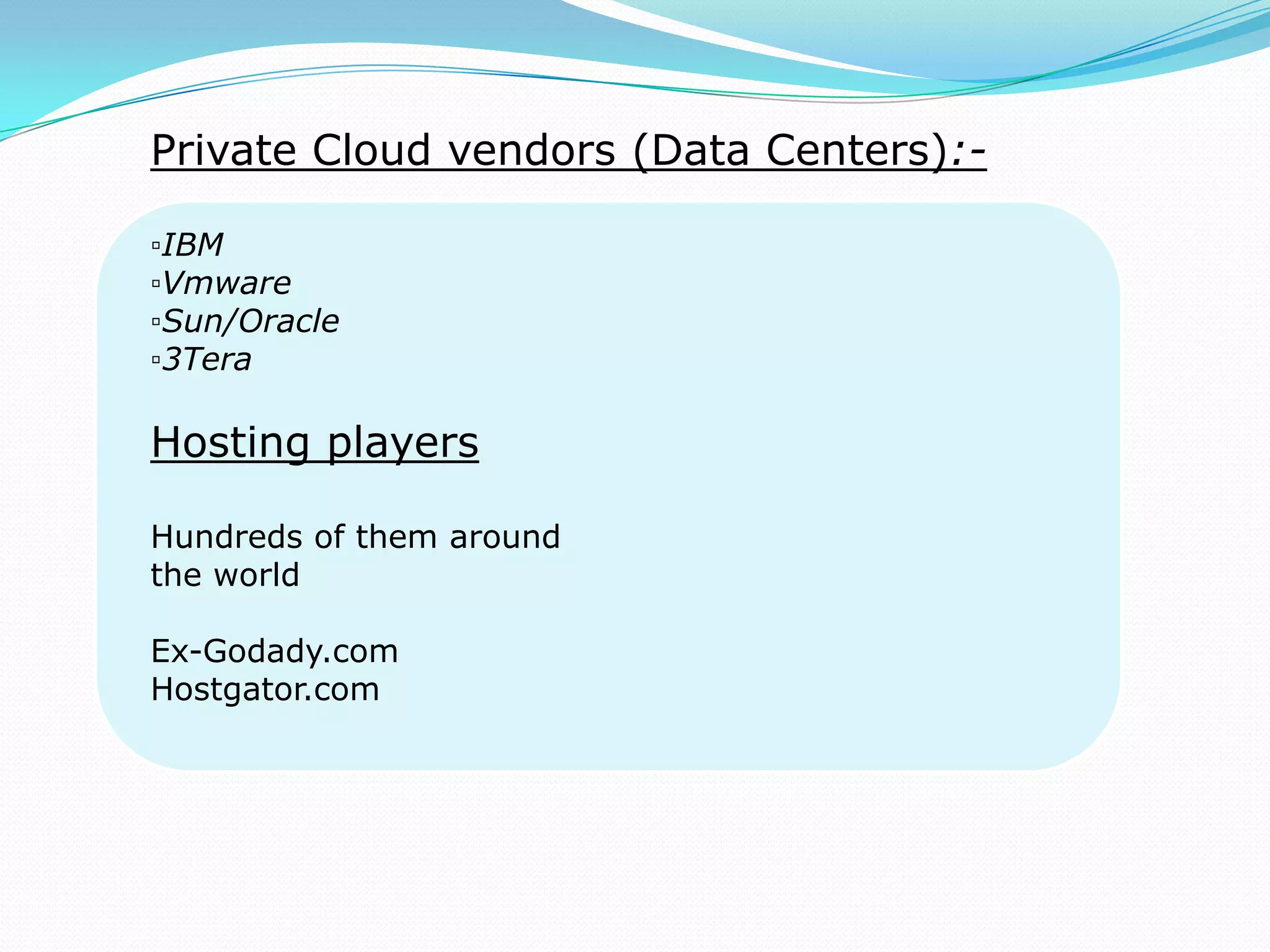 Private Cloud vendors (Data Centers):-
▫IBM
▫Vmware
▫Sun/Oracle
▫3Tera
Hosting players
Hundreds of them around
the world
Ex-Godady.com
Hostgator.com
 